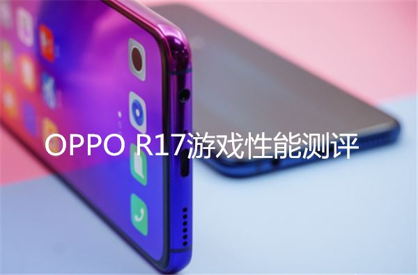 oppo R17游戲性能評測 oppo r17玩吃雞卡不卡？