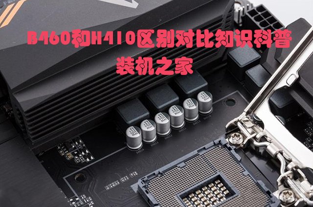 主板H410和B460哪個(gè)好？電腦B460主板和B410主板的區(qū)別對(duì)比